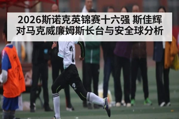 2026斯诺克英锦赛十六强 斯佳辉对马克威廉姆斯长台与安全球分析