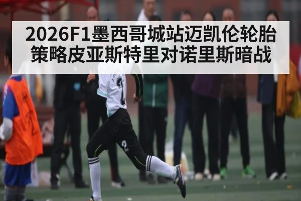 2026F1墨西哥城站迈凯伦轮胎策略皮亚斯特里对诺里斯暗战